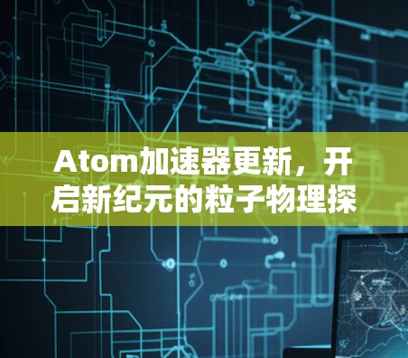 Atom加速器更新,开启新纪元的粒子物理探索 Atom加速器更新,开启新纪元的粒子物理探索