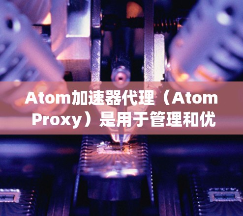 Atom加速器代理(Atom Proxy)是用于管理和优化Intel Atom处理器的加速器环境。它帮助用户更好地利用这些处理器,提升数据处理效率,优化资源分配,并支持多租户环境 Atom加速器代理(Atom Proxy)是用于管理和优化Intel Atom处理器的加速器环境。它帮助用户更好地利用这些处理器,提升数据处理效率,优化资源分配,并支持多租户环境