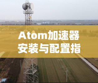Atom加速器安装与配置指南 Atom加速器安装与配置指南