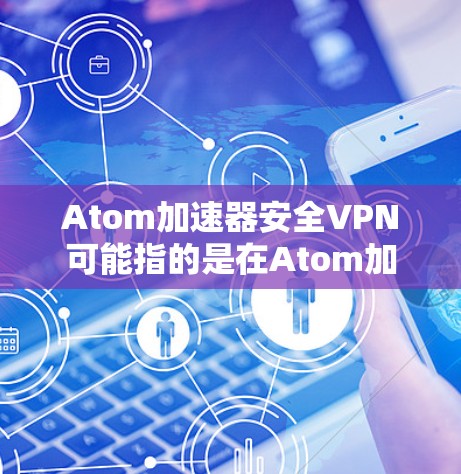 Atom加速器安全VPN可能指的是在Atom加速器环境中使用安全的虚拟专用网络(VPN)来保护数据传输和计算过程的安全。以下是一些可能的解释和建议 Atom加速器安全VPN可能指的是在Atom加速器环境中使用安全的虚拟专用网络(VPN)来保护数据传输和计算过程的安全。以下是一些可能的解释和建议