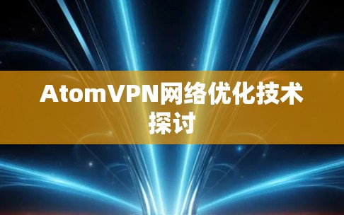 AtomVPN网络优化技术探讨 AtomVPN网络优化技术探讨