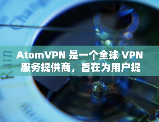 AtomVPN 是一个全球 VPN 服务提供商,旨在为用户提供安全、匿名和高效的网络连接服务。以下是一些关于 AtomVPN 的详细信息 AtomVPN 是一个全球 VPN 服务提供商,旨在为用户提供安全、匿名和高效的网络连接服务。以下是一些关于 AtomVPN 的详细信息