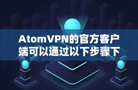 AtomVPN的官方客户端可以通过以下步骤下载和安装 AtomVPN的官方客户端可以通过以下步骤下载和安装