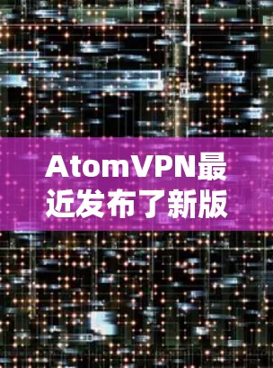 AtomVPN最近发布了新版本,主要更新包括 AtomVPN最近发布了新版本,主要更新包括