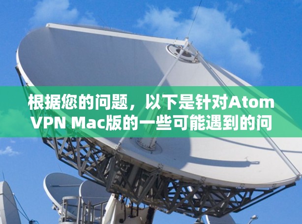 根据您的问题,以下是针对AtomVPN Mac版的一些可能遇到的问题及其解决方法 根据您的问题,以下是针对AtomVPN Mac版的一些可能遇到的问题及其解决方法