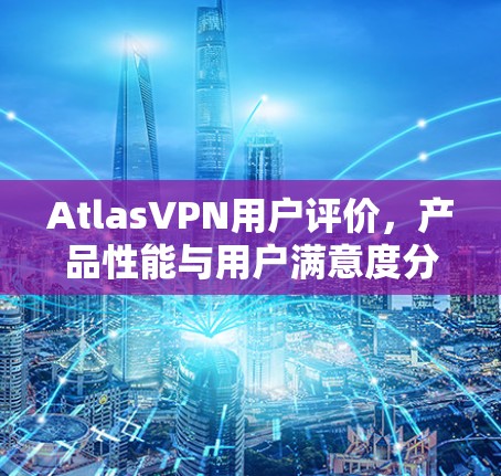 AtlasVPN用户评价,产品性能与用户满意度分析 AtlasVPN用户评价,产品性能与用户满意度分析