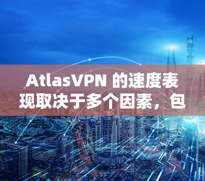AtlasVPN 的速度表现取决于多个因素,包括你的实际连接速度、所选服务器的位置、网络环境以及VPN协议的效率。以下是一些关于AtlasVPN速度的评测和分析,供你参考 AtlasVPN 的速度表现取决于多个因素,包括你的实际连接速度、所选服务器的位置、网络环境以及VPN协议的效率。以下是一些关于AtlasVPN速度的评测和分析,供你参考