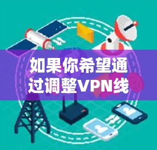 如果你希望通过调整VPN线路来优化Atlas VPN的速度,可以按照以下步骤进行操作 如果你希望通过调整VPN线路来优化Atlas VPN的速度,可以按照以下步骤进行操作