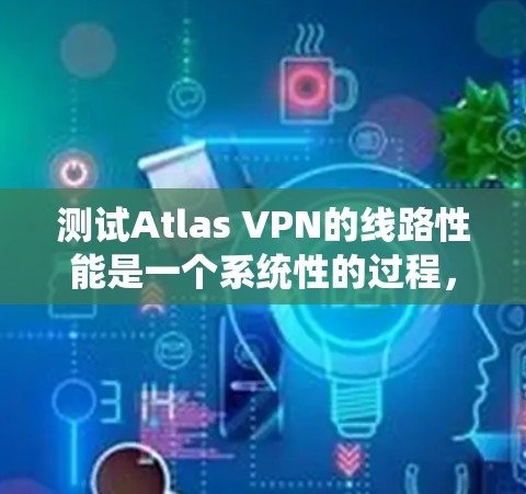 测试Atlas VPN的线路性能是一个系统性的过程,需要从多个角度进行评估。以下是详细的步骤指南 测试Atlas VPN的线路性能是一个系统性的过程,需要从多个角度进行评估。以下是详细的步骤指南