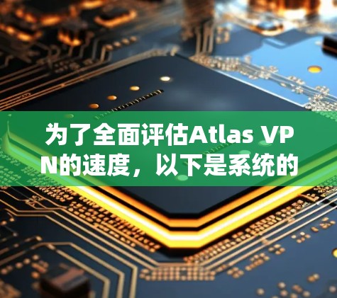 为了全面评估Atlas VPN的速度,以下是系统的测试步骤和建议 为了全面评估Atlas VPN的速度,以下是系统的测试步骤和建议