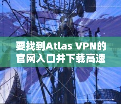 要找到Atlas VPN的官网入口并下载高速VPN软件,您可以按照以下步骤操作 要找到Atlas VPN的官网入口并下载高速VPN软件,您可以按照以下步骤操作