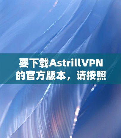 要下载AstrillVPN的官方版本,请按照以下步骤操作 要下载AstrillVPN的官方版本,请按照以下步骤操作