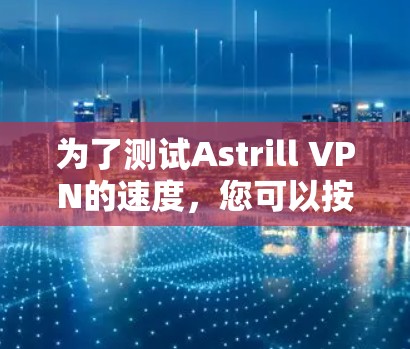 为了测试Astrill VPN的速度，您可以按照以下步骤进行