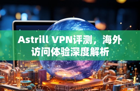 Astrill VPN评测，海外访问体验深度解析