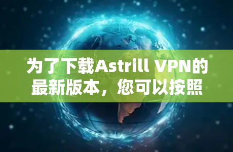 为了下载Astrill VPN的最新版本,您可以按照以下步骤操作 为了下载Astrill VPN的最新版本,您可以按照以下步骤操作