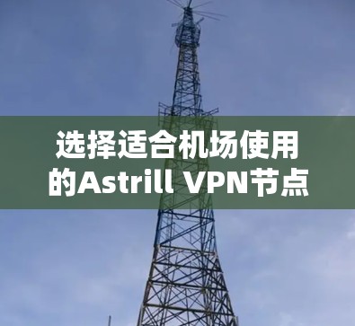 选择适合机场使用的Astrill VPN节点需要综合考虑多个因素,以确保在速度、安全性和兼容性上都能满足用户需求。以下是对Astrill机场节点选择的详细分析和建议 选择适合机场使用的Astrill VPN节点需要综合考虑多个因素,以确保在速度、安全性和兼容性上都能满足用户需求。以下是对Astrill机场节点选择的详细分析和建议