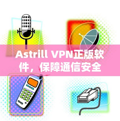 Astrill VPN正版软件,保障通信安全的专业选择 Astrill VPN正版软件,保障通信安全的专业选择