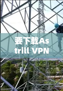 要下载Astrill VPN的最新版本，请按照以下步骤操作