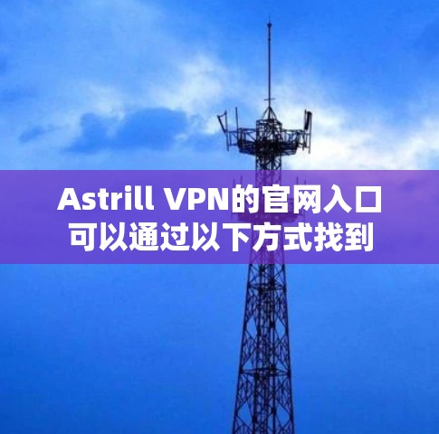 Astrill VPN的官网入口可以通过以下方式找到 Astrill VPN的官网入口可以通过以下方式找到