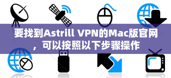要找到Astrill VPN的Mac版官网,可以按照以下步骤操作 要找到Astrill VPN的Mac版官网,可以按照以下步骤操作