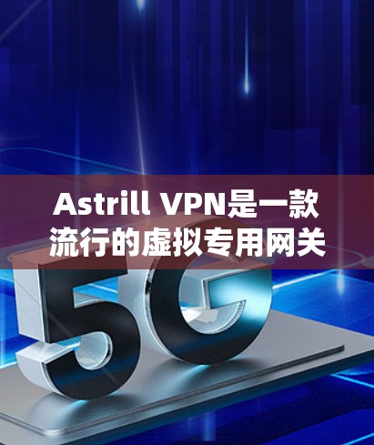 Astrill VPN是一款流行的虚拟专用网关（VPN）软件，提供安全的网络连接，保护用户隐私。以下是下载Astrill VPN的步骤