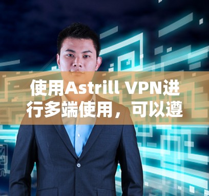 使用Astrill VPN进行多端使用，可以遵循以下步骤确保顺利配置和管理