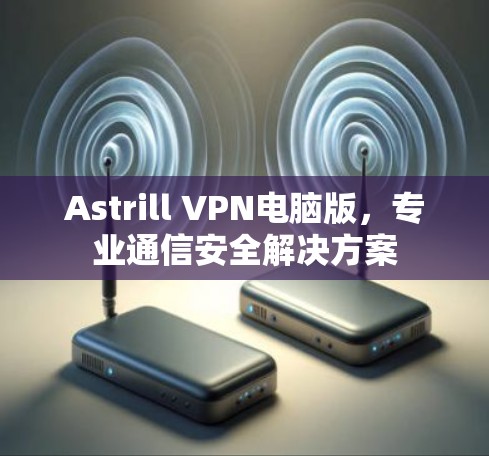 Astrill VPN电脑版,专业通信安全解决方案 Astrill VPN电脑版,专业通信安全解决方案