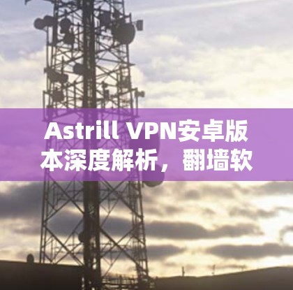 Astrill VPN安卓版本深度解析,翻墙软件的最佳选择 Astrill VPN安卓版本深度解析,翻墙软件的最佳选择
