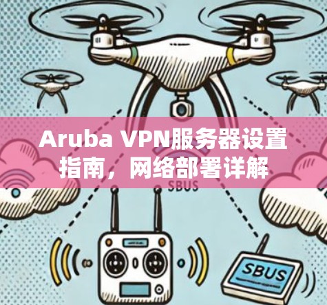 Aruba VPN服务器设置指南,网络部署详解 Aruba VPN服务器设置指南,网络部署详解