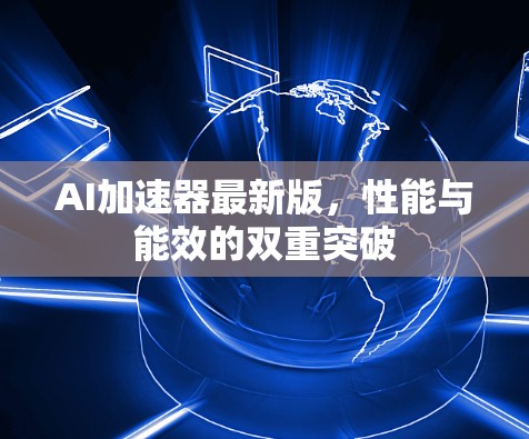 AI加速器最新版,性能与能效的双重突破 AI加速器最新版,性能与能效的双重突破