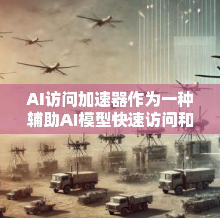 AI访问加速器作为一种辅助AI模型快速访问和处理数据的工具，具有多方面的优势和应用场景。以下是对AI访问加速器的详细分析和总结