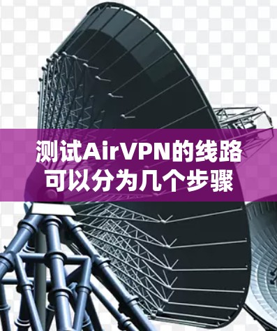 测试AirVPN的线路可以分为几个步骤，每个步骤都有明确的目标，以确保全面评估其性能和可靠性。以下是详细的测试步骤和结果分析