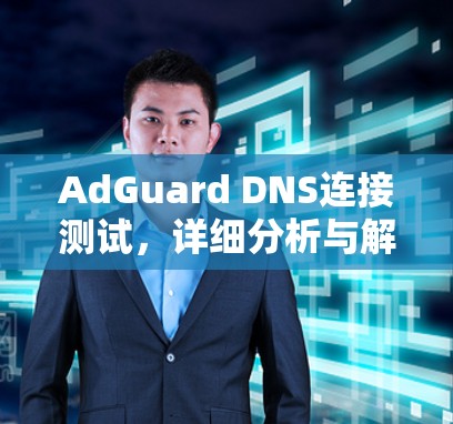 AdGuard DNS连接测试，详细分析与解决方案