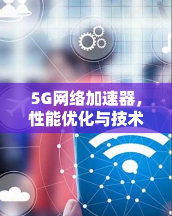 5G网络加速器,性能优化与技术创新 5G网络加速器,性能优化与技术创新