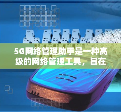 5G网络管理助手是一种高级的网络管理工具，旨在帮助管理员高效监控、维护和优化5G网络。以下是对这种工具的详细分析和总结
