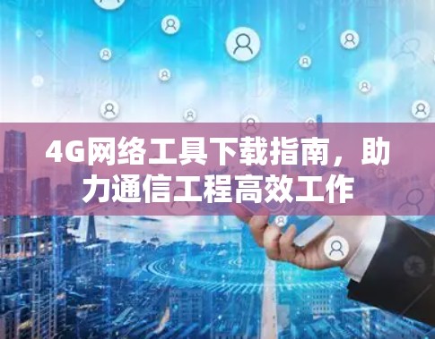 4G网络工具下载指南,助力通信工程高效工作 4G网络工具下载指南,助力通信工程高效工作