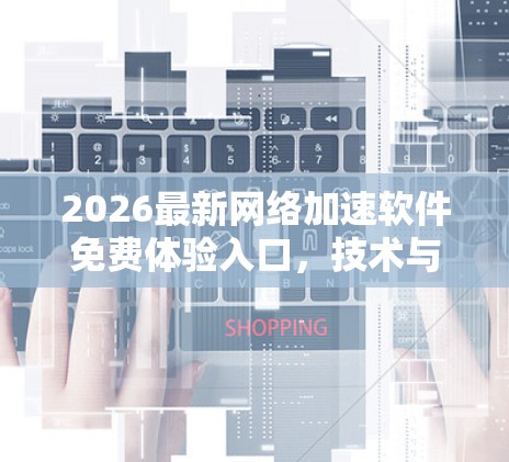2026最新网络加速软件免费体验入口,技术与实践的全解析 2026最新网络加速软件免费体验入口,技术与实践的全解析