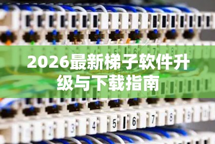 2026最新梯子软件升级与下载指南 2026最新梯子软件升级与下载指南