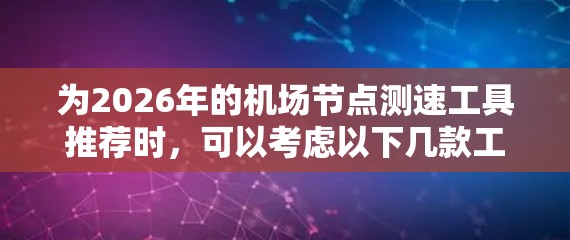 为2026年的机场节点测速工具推荐时,可以考虑以下几款工具,它们在性能测试、网络延迟、带宽和丢包率等方面表现优异,适合机场环境的高并发和低延迟需求 为2026年的机场节点测速工具推荐时,可以考虑以下几款工具,它们在性能测试、网络延迟、带宽和丢包率等方面表现优异,适合机场环境的高并发和低延迟需求