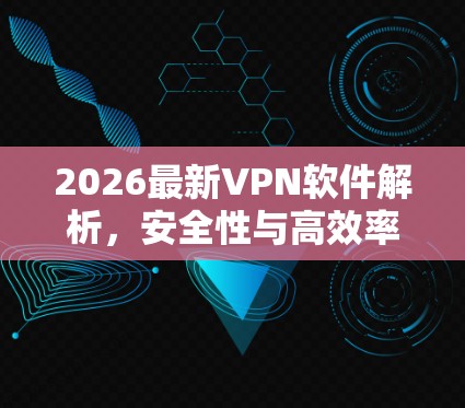 2026最新VPN软件解析,安全性与高效率并存 2026最新VPN软件解析,安全性与高效率并存