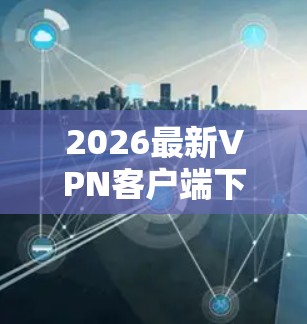 2026最新VPN客户端下载与使用指南