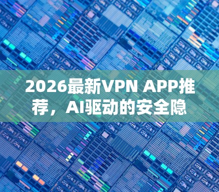 2026最新VPN APP推荐,AI驱动的安全隐身工具 2026最新VPN APP推荐,AI驱动的安全隐身工具