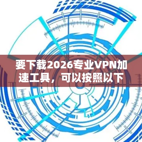 要下载2026专业VPN加速工具,可以按照以下步骤操作 要下载2026专业VPN加速工具,可以按照以下步骤操作