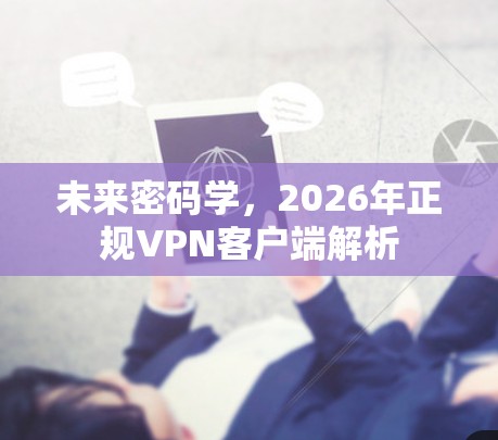 未来密码学,2026年正规VPN客户端解析 未来密码学,2026年正规VPN客户端解析