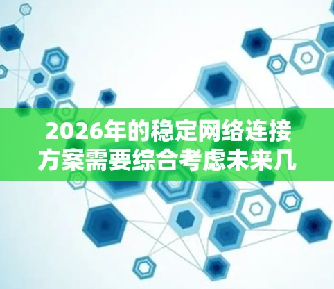 2026年的稳定网络连接方案需要综合考虑未来几年的技术发展和实际需求，以下是一些关键点和建议