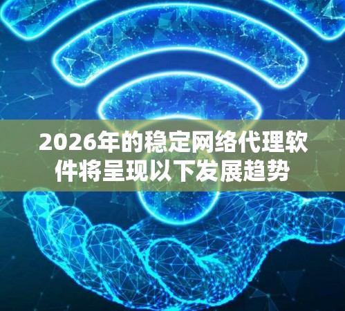 2026年的稳定网络代理软件将呈现以下发展趋势 2026年的稳定网络代理软件将呈现以下发展趋势