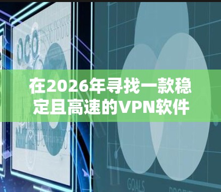 在2026年寻找一款稳定且高速的VPN软件时，您可以考虑以下推荐，每个VPN软件都有其独特的优势，适合不同的使用需求
