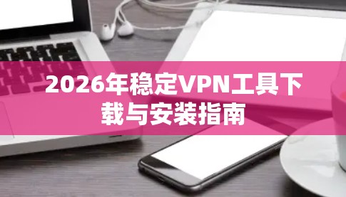 2026年稳定VPN工具下载与安装指南 2026年稳定VPN工具下载与安装指南