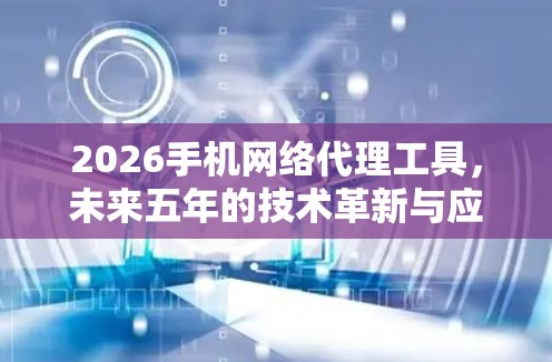 2026手机网络代理工具,未来五年的技术革新与应用前景 2026手机网络代理工具,未来五年的技术革新与应用前景