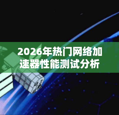 2026年热门网络加速器性能测试分析 2026年热门网络加速器性能测试分析